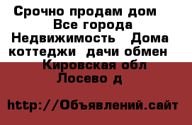 Срочно продам дом  - Все города Недвижимость » Дома, коттеджи, дачи обмен   . Кировская обл.,Лосево д.